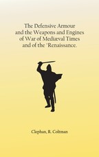 The Defensive Armour and the Weapons and Engines of War of MediÃ¦val Times, and of the Renaissance.