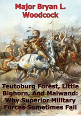 Teutoburg Forest, Little Bighorn, And Maiwand: Why Superior Military Forces Sometimes Fail