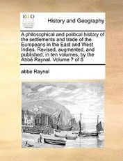 A philosophical and political history of the settlements and trade of the Europeans in the East and West Indies. Revised, augmented, and published, in ten volumes, by the AbbÃ© Raynal. Volume 7 of 8