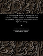 The Philosophy of Morals; An Investigation, by a New and Extended Analysis, of the Faculties and the Standards Employed in the Determination of Right and Wrong