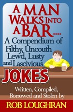 Man Walks Into a Bar....A Compendium of Filthy, Uncouth, Lewd, Lusty and Lascivious Jokes. Written, Compiled. Borrowed and Stolen by Rob Loughran
