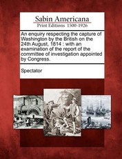 An Enquiry Respecting the Capture of Washington by the British on the 24th August, 1814