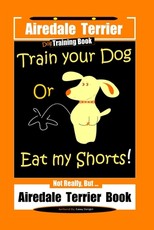 Airedale Terrier Dog Training Train Your Dog Or Eat My Shorts! Not Really, But... Airedale Terrier Book