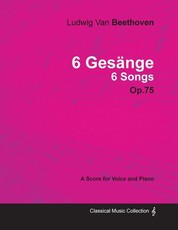 Ludwig Van Beethoven - 6 GesÃ¤nge - 6 Songs - Op. 75 - A Score for Voice and Piano;With a Biography by Joseph Otten