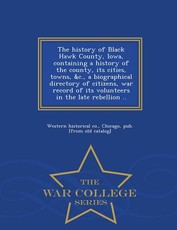 The history of Black Hawk County, Iowa, containing a history of the county, its cities, towns, &c., a biographical directory of citizens, war record of its volunteers in the late rebellion .. - War College Series