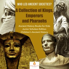 Who Led Ancient Societies? A Collection of Kings,Emperors and Pharaohs | Ancient History Books for Kids Junior Scholars Edition | Children's Ancient History