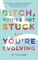 Bitch, You're Not Stuck...You're Evolving