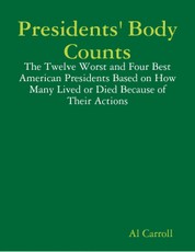 Presidents' Body Counts: The Twelve Worst and Four Best American Presidents Based on How Many Lived or Died Because of Their Actions