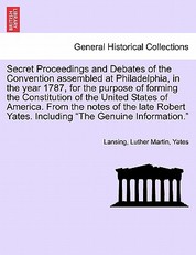Secret Proceedings and Debates of the Convention Assembled at Philadelphia, in the Year 1787, for the Purpose of Forming the Constitution of the Unite