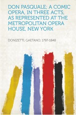 Don Pasquale; a Comic Opera, in Three Acts, as Represented at the Metropolitan Opera House, New York