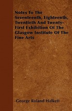 Notes to the Seventeenth, Eighteenth, Twentieth and Twenty-First Exhibition of the Glasgow Institute of the Fine Arts