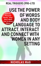 Real Triggers (998 +) to Use the Power of Words and Body Language to Attract, Interact and Connect with Women in Any Setting