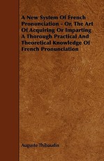 A New System Of French Pronunciation - Or, The Art Of Acquiring Or Imparting A Thorough Practical And Theoretical Knowledge Of French Pronunciation
