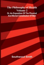 The Philosophy of Health (Volume 2) or, an exposition of the physical and mental constitution of man