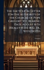 The Encyclical Letter [On the Authority of the Church] of Pope Gregory Xvi. Bearing Date August 16Th [Really 15Th] 1832, Tr., With Notes