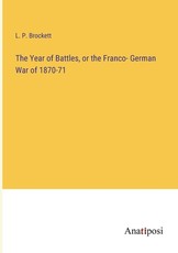 The Year of Battles, or the Franco- German War of 1870-71