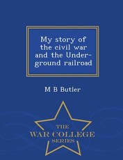 My Story of the Civil War and the Under-Ground Railroad - War College Series