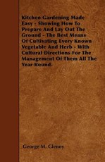 Kitchen Gardening Made Easy - Showing How to Prepare and Lay out the Ground - The Best Means of Cultivating Every Known Vegetable and Herb - With Cultural Directions for the Management of Them all the Year Round.