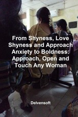 From Shyness, Love Shyness and Approach Anxiety to Boldness: Approach, Open and Touch Any Woman