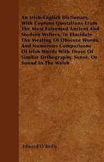 An Irish-English Dictionary, with Copious Quotations from the Most Esteemed Ancient and Modern Writers, to Elucidate the Meating of Obscure Words, and Numerous Comparisons of Irish Words with Those of Similar Orthography, Sense, or Sound in the Welsh