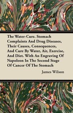 The Water-Cure - Stomach Complaints and Drug Diseases, Their Causes, Consequences, and Cure by Water, Air, Exercise, and Diet