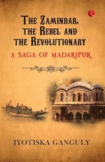 The Zamindar, the Rebel and the Revolutionary: A Saga of Madaripur
