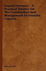 Cupola Furnance - A Practical Treatise On The Construction And Management Of Foundry Cupolas