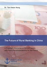The Future of Rural Banking in China. A Pragmatic Discourse on Current Issues, with Policy Recommendations for the Future