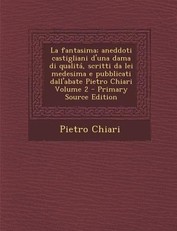 La Fantasima; Aneddoti Castigliani D'Una Dama Di Qualita, Scritti Da Lei Medesima E Pubblicati Dall'abate Pietro Chiari Volume 2 - Primary Source EDI