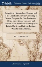 Antiquities, Historical and Monumental, of the County of Cornwall. Consisting of Several Essays on the First Inhabitants, Druid-superstition, Customs, and Remains of the Most Remote Antiquity in Britain The Second Edition, Revised, With Several Additions,