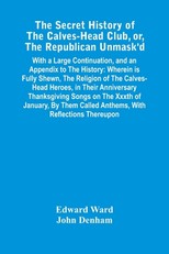 The Secret History Of The Calves-Head Club, Or, The Republican Unmask'D
