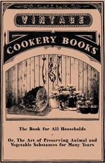 The Book for All Households - Or, The Art of Preserving Animal and Vegetable Substances for Many Years