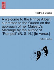 A Welcome to the Prince Albert, Submitted to the Queen on the Approach of Her Majesty's Marriage by the Author of Pompeii (R. S. H.) [in Verse.]