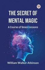 The Secret of Mental Magic A Course of Seven Lessons