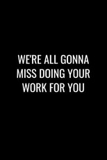 We're All Gonna Miss Doing Your Work for You