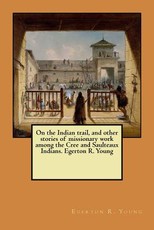On the Indian trail, and other stories of missionary work among the Cree and Saulteaux Indians. Egerton R. Young