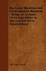 Big Game Shooting and Exploration in Rhodesia - Being an Account of an Expedition to the San-Yati River, Matabeleland
