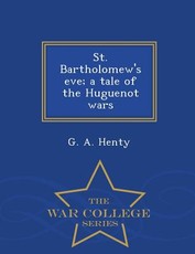 St. Bartholomew's Eve; A Tale of the Huguenot Wars - War College Series