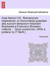 ACTA Henrici VII., Romanorum Imperatoris, Et Monumenta Quaedam Alia Suorum Temporum Historiam Illustrantia a Francisco Bonainio Collecta ... Opus Postumum. [With a Preface by P. Berti.]Pars Secunda