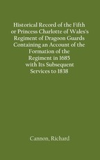 Historical Record of the Fifth, or Princess Charlotte of Wales's Regiment of Dragoon Guards Containing an Account of the Formation of the Regiment in 1685; with Its Subsequent Services to 1838
