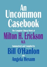 Uncommon Casebook: The Complete Clinical Work of Milton H. Erickson, M.D.
