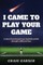 I Came to Play Your Game