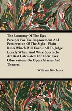 The Economy of the Eyes - Precepts for the Improvement and Preservation of the Sight - Plain Rules Which Will Enable All to Judge Excatly When, and What Spectacles Are Best Calculated for Their Eyes Observations on Opera Glasses and Theatres