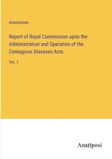 Report of Royal Commission upon the Administration and Operation of the Contagious Diseases Acts