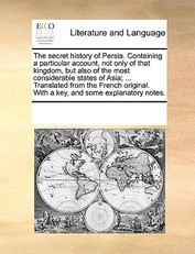 The Secret History of Persia. Containing a Particular Account, Not Only of That Kingdom, But Also of the Most Considerable States of Asia; ... Translated from the French Original. with a Key, and Some Explanatory Notes.