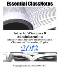 Essential ClassNotes Intro to Window 8 Administration Study Notes, Review Questions and Classroom Discussion Topics 2013