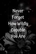 Never Forget How Wildly Capable You Are