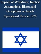 Impacts of Worldview, Implicit Assumptions, Biases, and Groupthink on Israeli Operational Plans in 1973