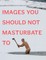 Images You Should Not Masturbate to