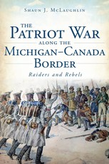 Patriot War Along the Michigan-Canada Border: Raiders and Rebels